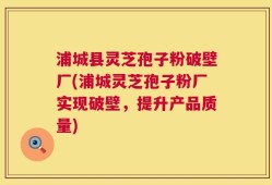浦城县灵芝孢子粉破壁厂(浦城灵芝孢子粉厂实现破壁，提升产品质量)