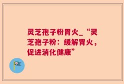 灵芝孢子粉胃火_“灵芝孢子粉：缓解胃火，促进消化健康”