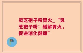 灵芝孢子粉胃火_“灵芝孢子粉：缓解胃火，促进消化健康”
