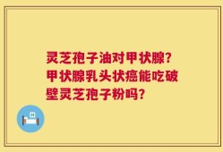 灵芝孢子油对甲状腺？甲状腺乳头状癌能吃破壁灵芝孢子粉吗？