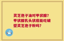 灵芝孢子油对甲状腺？甲状腺乳头状癌能吃破壁灵芝孢子粉吗？