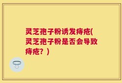 灵芝孢子粉诱发痔疮(灵芝孢子粉是否会导致痔疮？)