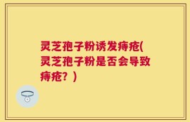灵芝孢子粉诱发痔疮(灵芝孢子粉是否会导致痔疮？)