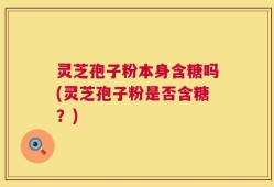 灵芝孢子粉本身含糖吗(灵芝孢子粉是否含糖？)