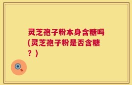 灵芝孢子粉本身含糖吗(灵芝孢子粉是否含糖？)