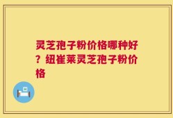 灵芝孢子粉价格哪种好？纽崔莱灵芝孢子粉价格