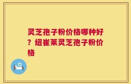 灵芝孢子粉价格哪种好？纽崔莱灵芝孢子粉价格
