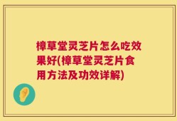 樟草堂灵芝片怎么吃效果好(樟草堂灵芝片食用方法及功效详解)