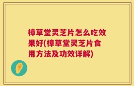 樟草堂灵芝片怎么吃效果好(樟草堂灵芝片食用方法及功效详解)