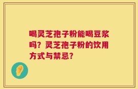喝灵芝孢子粉能喝豆浆吗？灵芝孢子粉的饮用方式与禁忌？