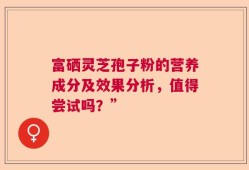 富硒灵芝孢子粉的营养成分及效果分析，值得尝试吗？”