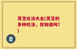 灵芝吃法大全(灵芝的多种吃法，你知道吗？)