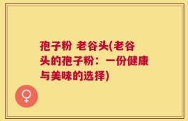 孢子粉 老谷头(老谷头的孢子粉：一份健康与美味的选择)
