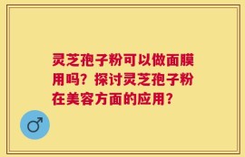 灵芝孢子粉可以做面膜用吗？探讨灵芝孢子粉在美容方面的应用？