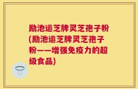 励池运芝牌灵芝孢子粉(励池运芝牌灵芝孢子粉——增强免疫力的超级食品)