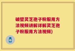 破壁灵芝孢子粉服用方法视频讲解详解灵芝孢子粉服用方法视频)