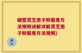 破壁灵芝孢子粉服用方法视频讲解详解灵芝孢子粉服用方法视频)