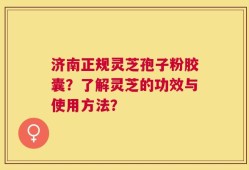 济南正规灵芝孢子粉胶囊？了解灵芝的功效与使用方法？