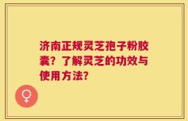济南正规灵芝孢子粉胶囊？了解灵芝的功效与使用方法？
