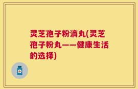灵芝孢子粉滴丸(灵芝孢子粉丸——健康生活的选择)