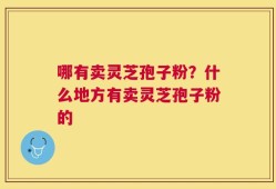 哪有卖灵芝孢子粉？什么地方有卖灵芝孢子粉的