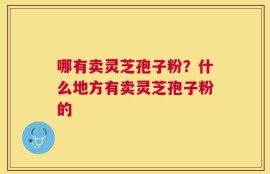 哪有卖灵芝孢子粉？什么地方有卖灵芝孢子粉的