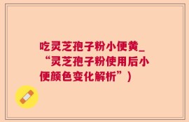 吃灵芝孢子粉小便黄_“灵芝孢子粉使用后小便颜色变化解析”)