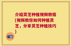 介绍灵芝种植视频教程(视频教你如何种植灵芝，分享灵芝种植技巧)