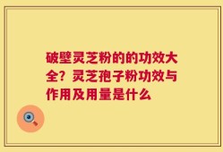 破壁灵芝粉的的功效大全？灵芝孢子粉功效与作用及用量是什么