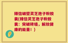 臻信破壁灵芝孢子粉胶囊(臻信灵芝孢子粉胶囊：突破砖墙，解放健康的能量！)
