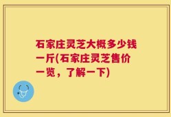 石家庄灵芝大概多少钱一斤(石家庄灵芝售价一览，了解一下)