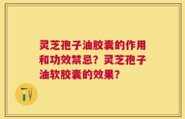 灵芝孢子油胶囊的作用和功效禁忌？灵芝孢子油软胶囊的效果？
