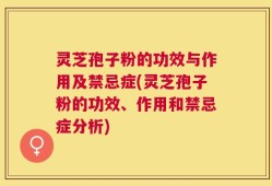 灵芝孢子粉的功效与作用及禁忌症(灵芝孢子粉的功效、作用和禁忌症分析)