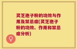 灵芝孢子粉的功效与作用及禁忌症(灵芝孢子粉的功效、作用和禁忌症分析)