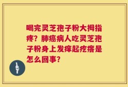 喝完灵芝孢子粉大拇指疼？肺癌病人吃灵芝孢子粉身上发痒起疙瘩是怎么回事？