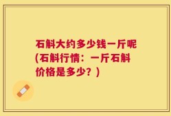 石斛大约多少钱一斤呢(石斛行情：一斤石斛价格是多少？)