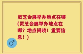 灵芝会展举办地点在哪(灵芝会展举办地点在哪？地点揭晓！重要信息！)