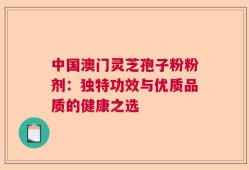 中国澳门灵芝孢子粉粉剂：独特功效与优质品质的健康之选
