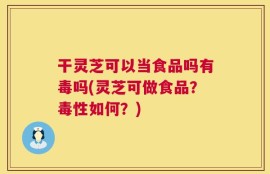 干灵芝可以当食品吗有毒吗(灵芝可做食品？毒性如何？)