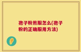 孢子粉煎服怎么(孢子粉的正确服用方法)