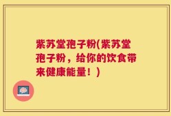 紫苏堂孢子粉(紫苏堂孢子粉，给你的饮食带来健康能量！)