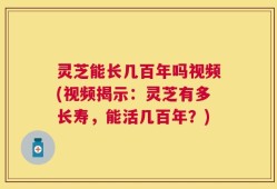 灵芝能长几百年吗视频(视频揭示：灵芝有多长寿，能活几百年？)