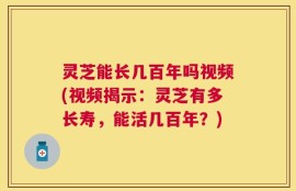 灵芝能长几百年吗视频(视频揭示：灵芝有多长寿，能活几百年？)