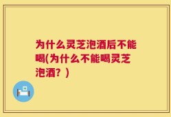 为什么灵芝泡酒后不能喝(为什么不能喝灵芝泡酒？)