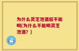 为什么灵芝泡酒后不能喝(为什么不能喝灵芝泡酒？)