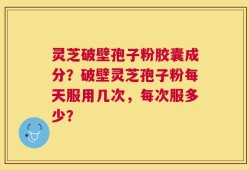 灵芝破壁孢子粉胶囊成分？破壁灵芝孢子粉每天服用几次，每次服多少？