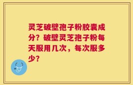 灵芝破壁孢子粉胶囊成分？破壁灵芝孢子粉每天服用几次，每次服多少？