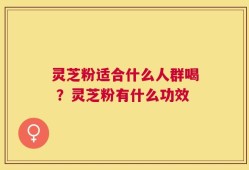 灵芝粉适合什么人群喝 ？灵芝粉有什么功效