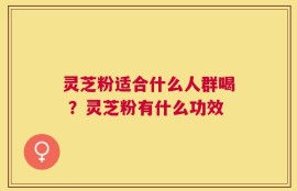 灵芝粉适合什么人群喝 ？灵芝粉有什么功效