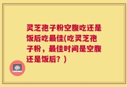 灵芝孢子粉空腹吃还是饭后吃最佳(吃灵芝孢子粉，最佳时间是空腹还是饭后？)